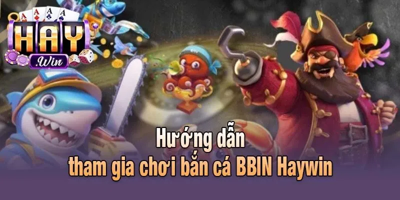 Hướng dẫn tham gia chơi bắn cá BBIN Haywin