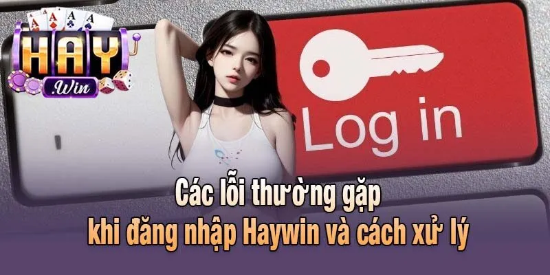 Các lỗi thường gặp khi đăng nhập Haywin và cách xử lý