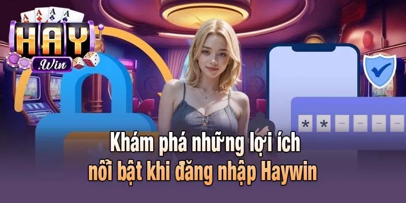 Khám phá những lợi ích nổi bật khi đăng nhập Haywin