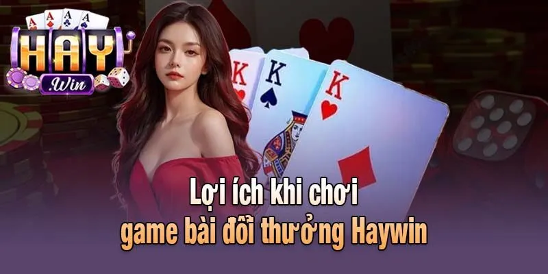 Lợi ích khi chơi game bài đổi thưởng Haywin