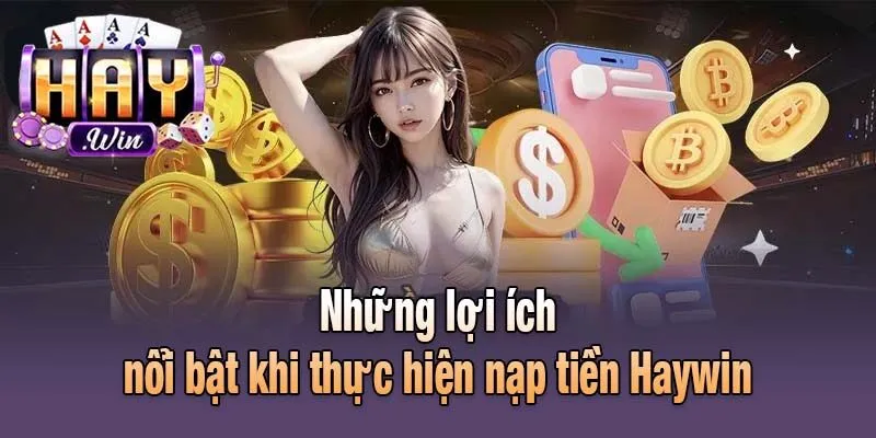 Những lợi ích nổi bật khi thực hiện nạp tiền Haywin